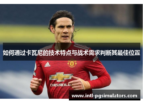 如何通过卡瓦尼的技术特点与战术需求判断其最佳位置