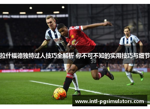 拉什福德独特过人技巧全解析 你不可不知的实用技巧与细节