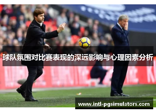 球队氛围对比赛表现的深远影响与心理因素分析