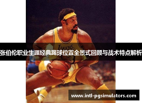 张伯伦职业生涯经典踢球位置全景式回顾与战术特点解析