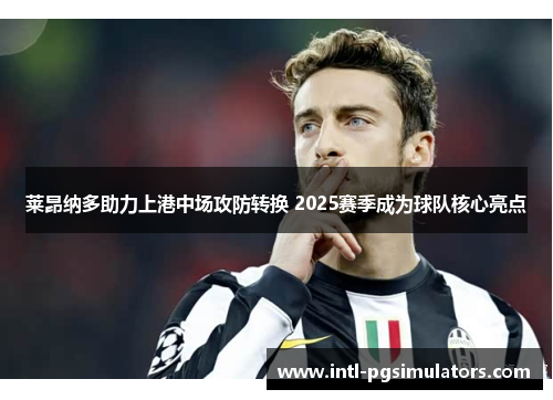 莱昂纳多助力上港中场攻防转换 2025赛季成为球队核心亮点