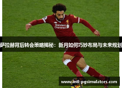 萨拉赫背后转会策略揭秘：新月如何巧妙布局与未来规划