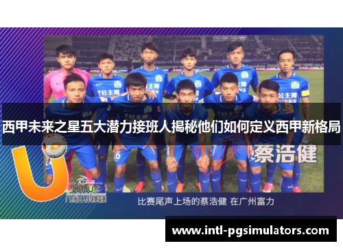 西甲未来之星五大潜力接班人揭秘他们如何定义西甲新格局