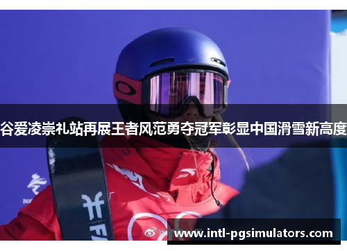 谷爱凌崇礼站再展王者风范勇夺冠军彰显中国滑雪新高度