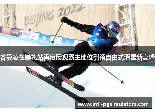 谷爱凌在崇礼站再度展现霸主地位引领自由式滑雪新高峰