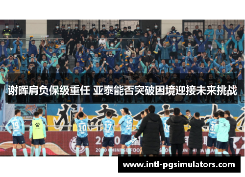 谢晖肩负保级重任 亚泰能否突破困境迎接未来挑战