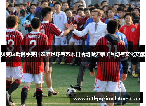 贝克汉姆携手英国家庭足球与艺术日活动促进亲子互动与文化交流