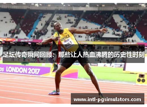 足坛传奇瞬间回顾：那些让人热血沸腾的历史性时刻