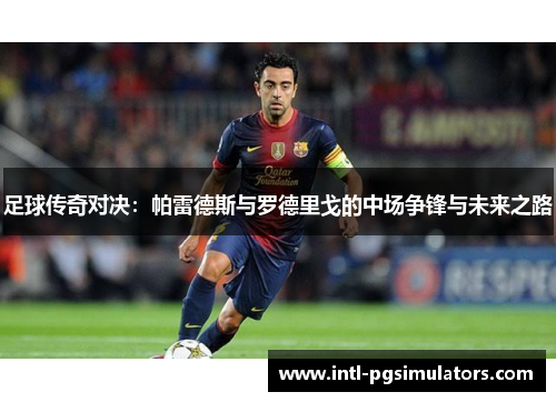 足球传奇对决：帕雷德斯与罗德里戈的中场争锋与未来之路