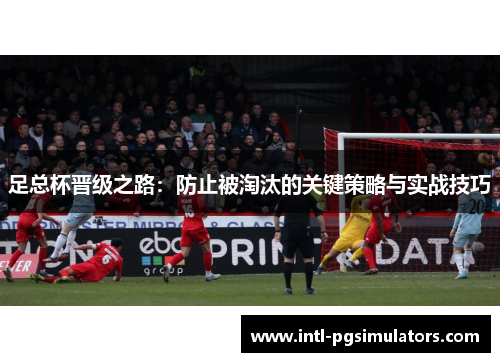 足总杯晋级之路：防止被淘汰的关键策略与实战技巧