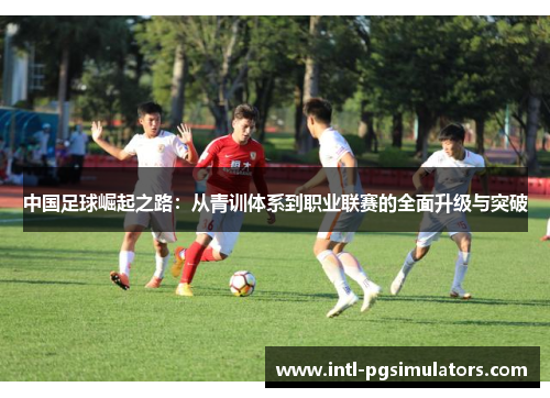 中国足球崛起之路：从青训体系到职业联赛的全面升级与突破