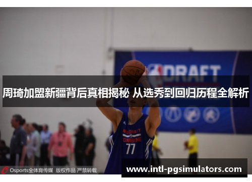 周琦加盟新疆背后真相揭秘 从选秀到回归历程全解析