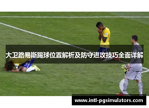 大卫路易斯踢球位置解析及防守进攻技巧全面详解