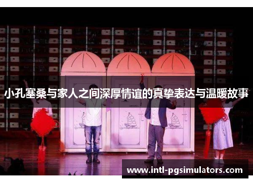小孔塞桑与家人之间深厚情谊的真挚表达与温暖故事