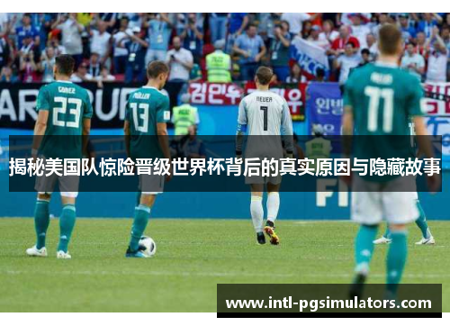 揭秘美国队惊险晋级世界杯背后的真实原因与隐藏故事