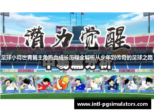 足球小将世青篇主角热血成长历程全解析从少年到传奇的足球之路