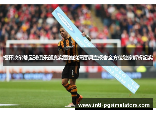 揭开波尔蒂足球俱乐部真实面貌的深度调查报告全方位独家解析纪实