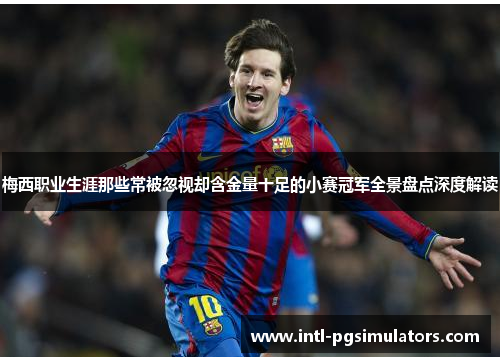梅西职业生涯那些常被忽视却含金量十足的小赛冠军全景盘点深度解读
