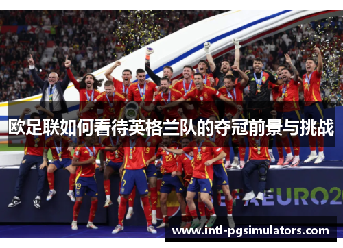 欧足联如何看待英格兰队的夺冠前景与挑战