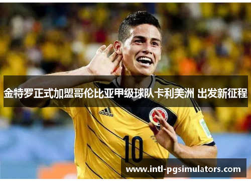 金特罗正式加盟哥伦比亚甲级球队卡利美洲 出发新征程