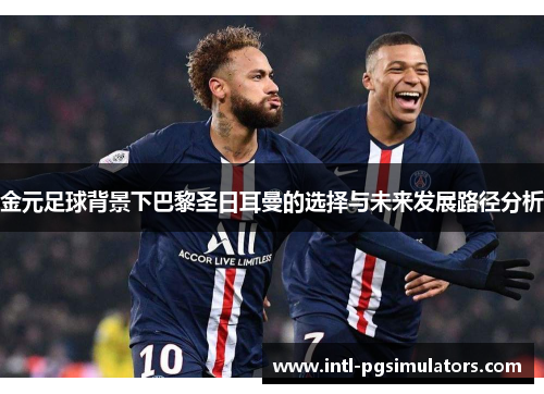 金元足球背景下巴黎圣日耳曼的选择与未来发展路径分析