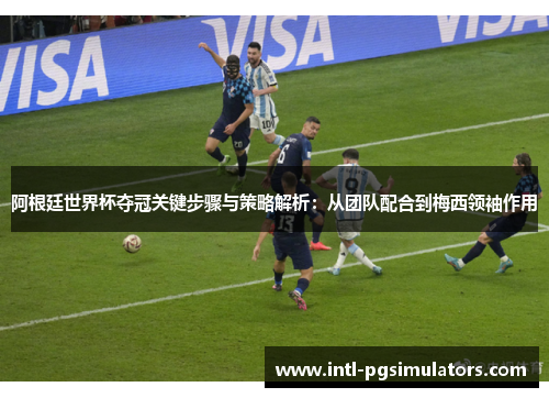 阿根廷世界杯夺冠关键步骤与策略解析：从团队配合到梅西领袖作用