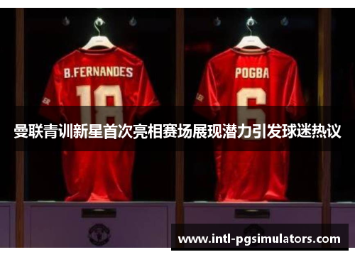 曼联青训新星首次亮相赛场展现潜力引发球迷热议