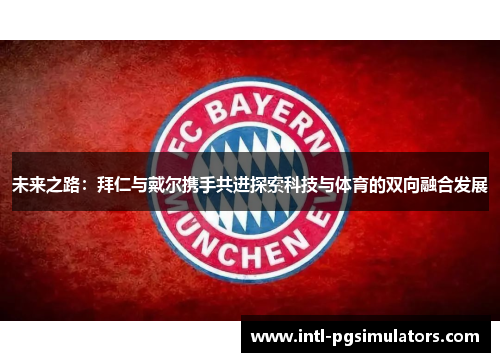 未来之路：拜仁与戴尔携手共进探索科技与体育的双向融合发展
