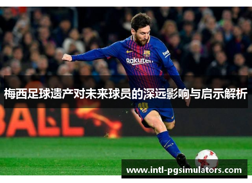 梅西足球遗产对未来球员的深远影响与启示解析