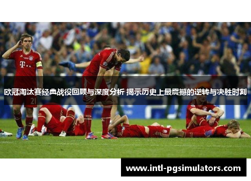 欧冠淘汰赛经典战役回顾与深度分析 揭示历史上最震撼的逆转与决胜时刻
